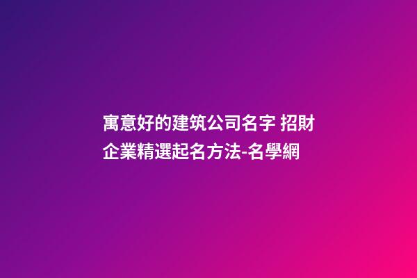 寓意好的建筑公司名字 招財企業精選起名方法-名學網-第1張-公司起名-玄機派